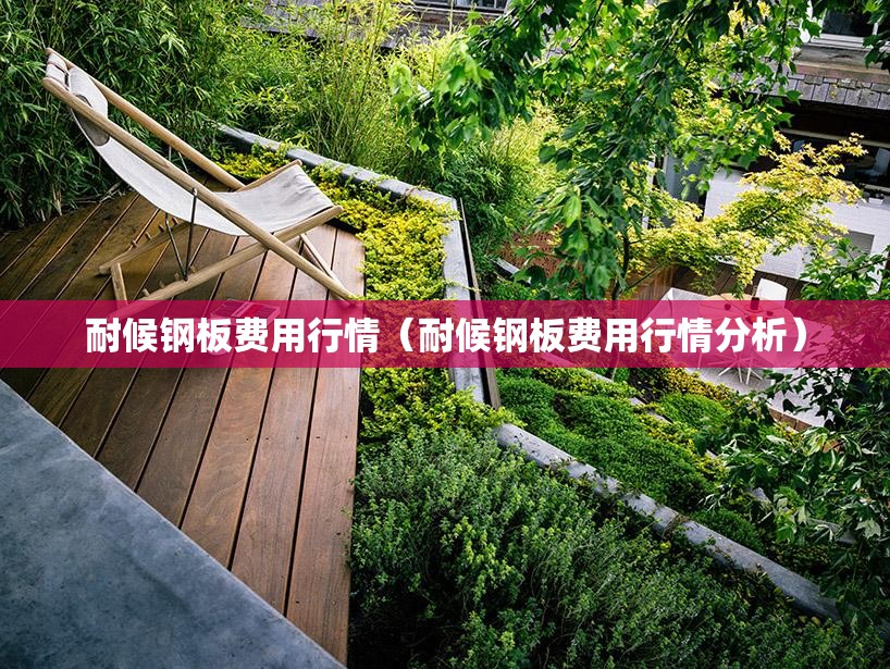 耐候钢板费用行情(耐候钢板费用行情分析) 耐候钢板费用行情(耐候钢板费用行情分析)