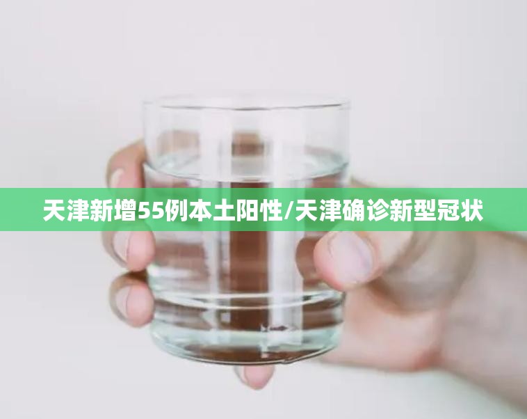 天津新增55例本土阳性/天津确诊新型冠状 天津新增55例本土阳性/天津确诊新型冠状