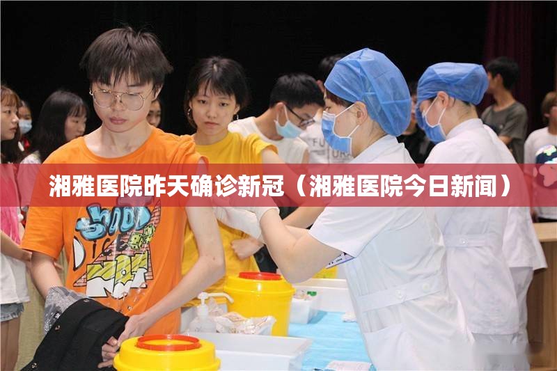 湘雅医院昨天确诊新冠（湘雅医院今日新闻）