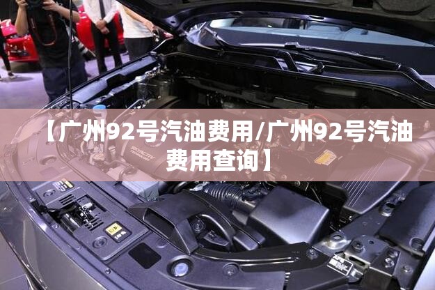 【广州92号汽油费用/广州92号汽油费用查询】