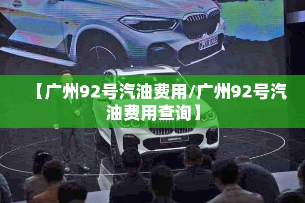 【广州92号汽油费用/广州92号汽油费用查询】 【广州92号汽油费用/广州92号汽油费用查询】