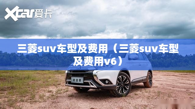 三菱suv车型及费用（三菱suv车型及费用v6）