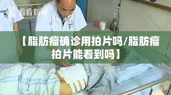 【脂肪瘤确诊用拍片吗/脂肪瘤拍片能看到吗】