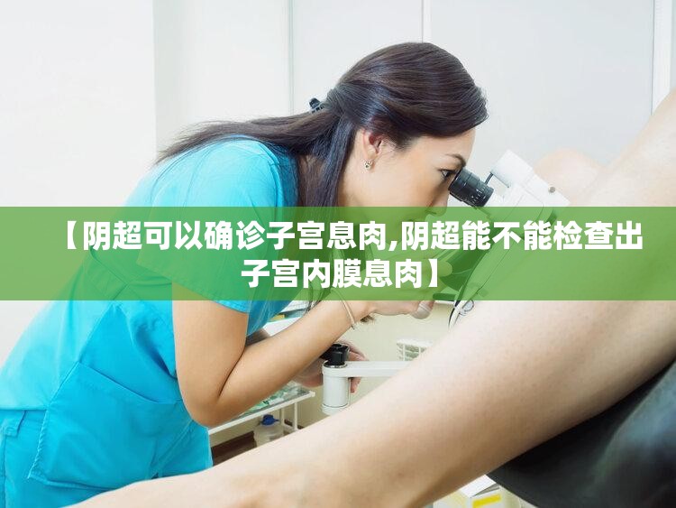 【阴超可以确诊子宫息肉,阴超能不能检查出子宫内膜息肉】 【阴超可以确诊子宫息肉,阴超能不能检查出子宫内膜息肉】