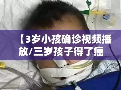 【3岁小孩确诊视频播放/三岁孩子得了癌症事例视频】 【3岁小孩确诊视频播放/三岁孩子得了癌症事例视频】