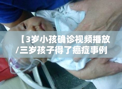 【3岁小孩确诊视频播放/三岁孩子得了癌症事例视频】 【3岁小孩确诊视频播放/三岁孩子得了癌症事例视频】