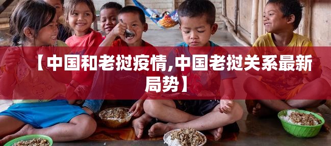 【中国和老挝疫情,中国老挝关系最新局势】 【中国和老挝疫情,中国老挝关系最新局势】