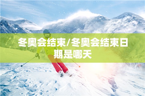 冬奥会结束/冬奥会结束日期是哪天