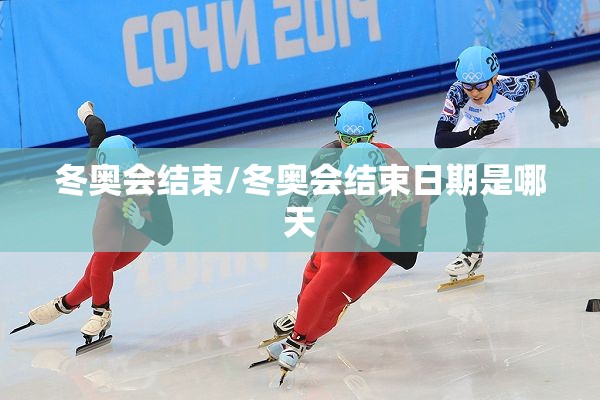 冬奥会结束/冬奥会结束日期是哪天 冬奥会结束/冬奥会结束日期是哪天
