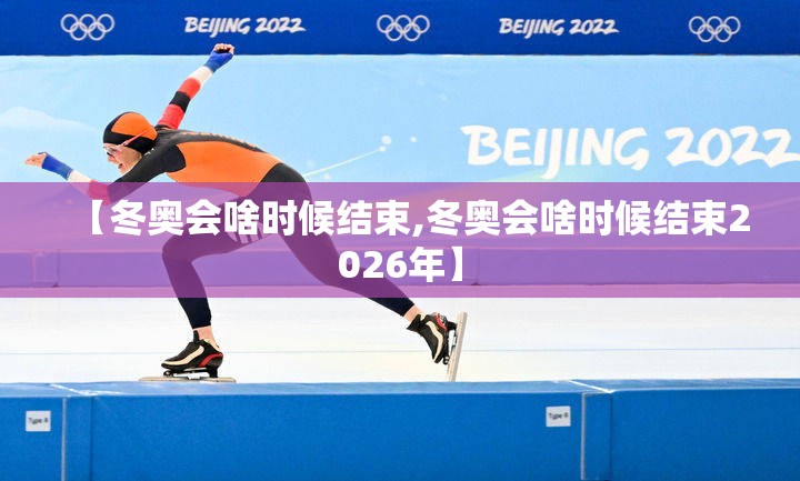 【冬奥会啥时候结束,冬奥会啥时候结束2026年】