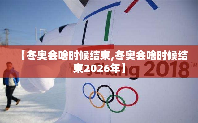 【冬奥会啥时候结束,冬奥会啥时候结束2026年】