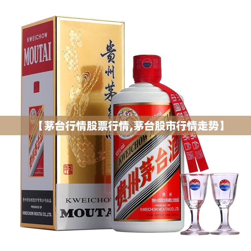 【茅台行情股票行情,茅台股市行情走势】 【茅台行情股票行情,茅台股市行情走势】