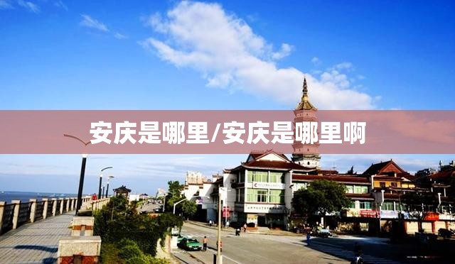安庆是哪里/安庆是哪里啊 安庆是哪里/安庆是哪里啊