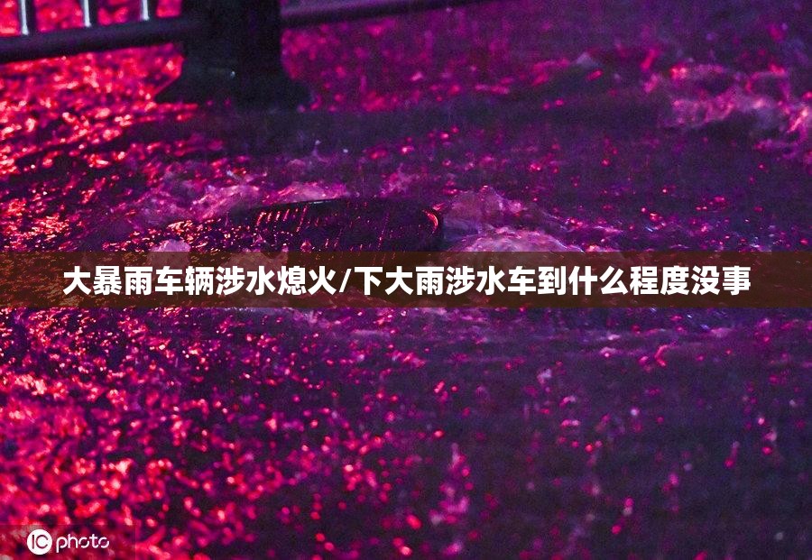 大暴雨车辆涉水熄火/下大雨涉水车到什么程度没事