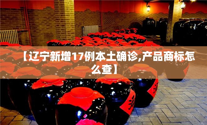 【辽宁新增17例本土确诊,产品商标怎么查】