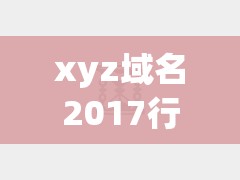 xyz域名2017行情怎么样:xyz域名查询网站 xyz域名2017行情怎么样:xyz域名查询网站