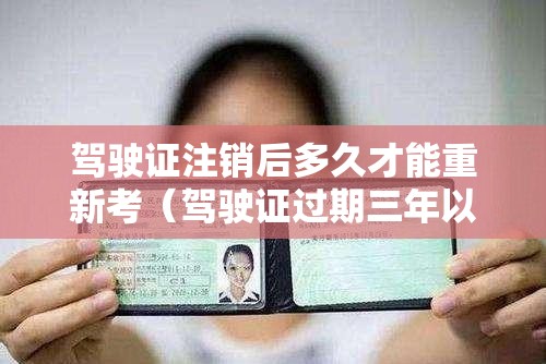 驾驶证注销后多久才能重新考(驾驶证过期三年以上后如何恢复) 驾驶证注销后多久才能重新考(驾驶证过期三年以上后如何恢复)
