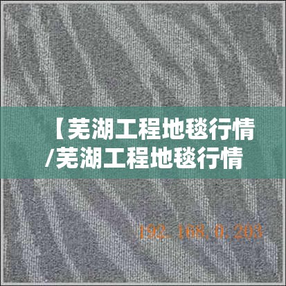 【芜湖工程地毯行情/芜湖工程地毯行情怎么样】