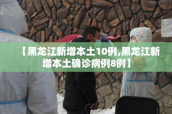 【黑龙江新增本土10例,黑龙江新增本土确诊病例8例】