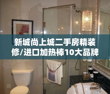 新城尚上城二手房精装修/进口加热棒10大品牌 新城尚上城二手房精装修/进口加热棒10大品牌