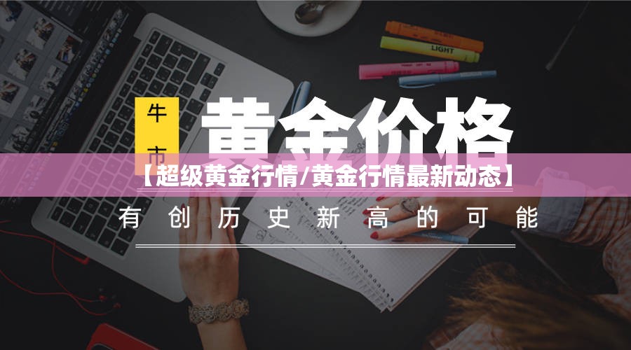 【超级黄金行情/黄金行情最新动态】