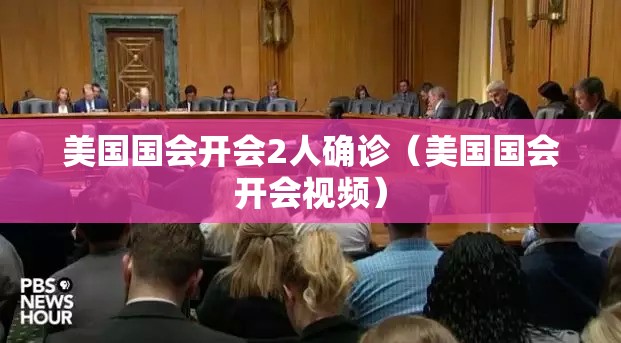 美国国会开会2人确诊（美国国会开会视频）
