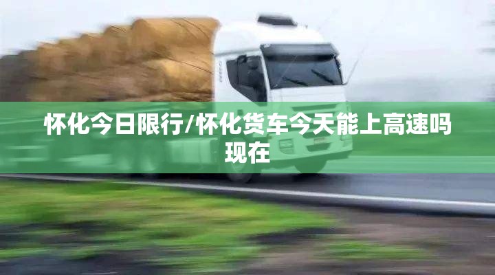 怀化今日限行/怀化货车今天能上高速吗现在 怀化今日限行/怀化货车今天能上高速吗现在
