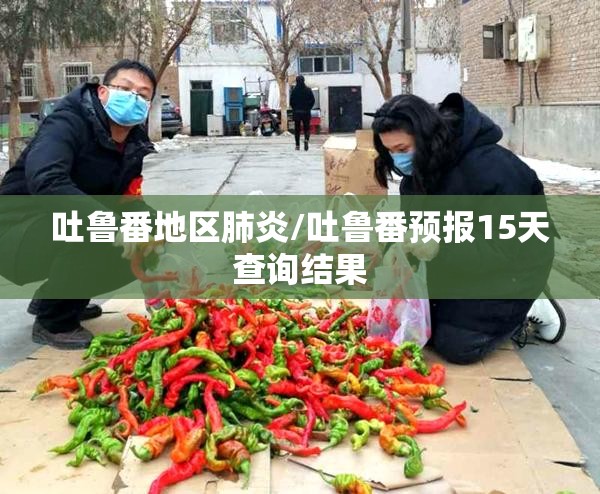 吐鲁番地区肺炎/吐鲁番预报15天查询结果