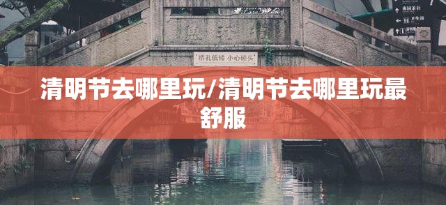 清明节去哪里玩/清明节去哪里玩最舒服