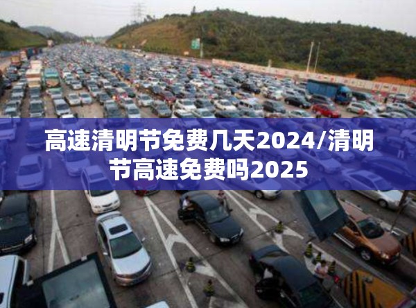 高速清明节免费几天2024/清明节高速免费吗2025
