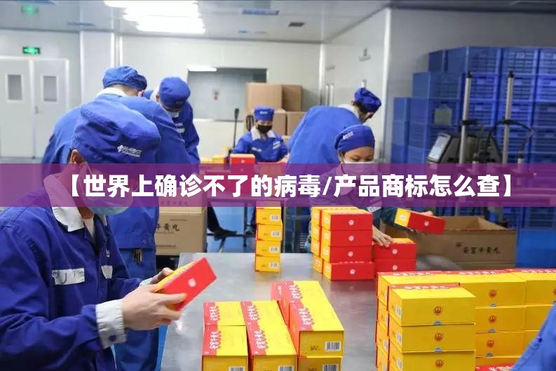 【世界上确诊不了的病毒/产品商标怎么查】