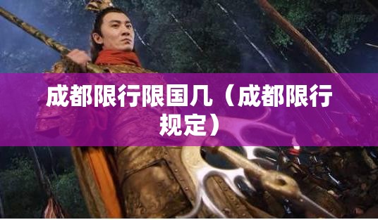 成都限行限国几(成都限行规定) 成都限行限国几(成都限行规定)