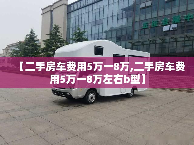 【二手房车费用5万一8万,二手房车费用5万一8万左右b型】 【二手房车费用5万一8万,二手房车费用5万一8万左右b型】