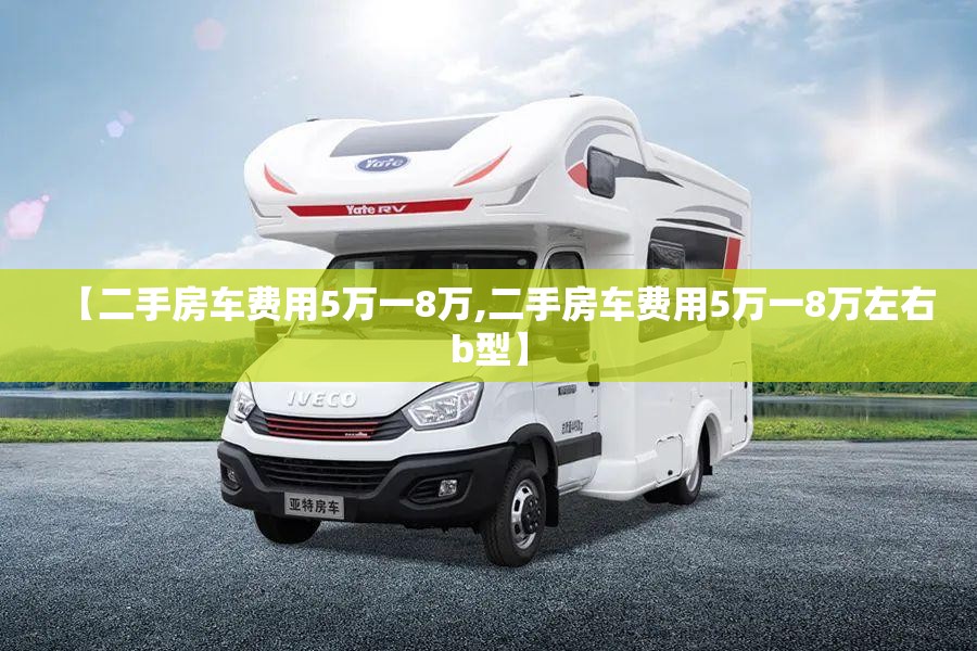 【二手房车费用5万一8万,二手房车费用5万一8万左右b型】 【二手房车费用5万一8万,二手房车费用5万一8万左右b型】