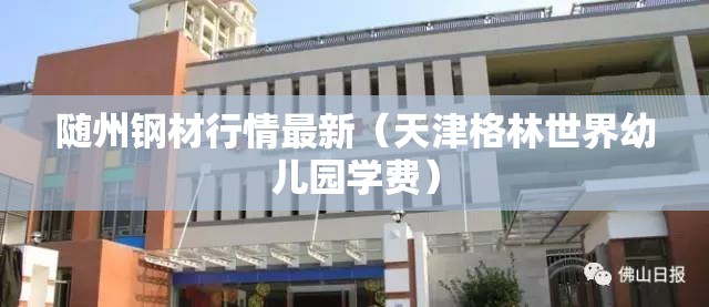 随州钢材行情最新（天津格林世界幼儿园学费）