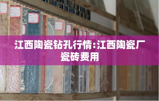江西陶瓷钻孔行情:江西陶瓷厂瓷砖费用 江西陶瓷钻孔行情:江西陶瓷厂瓷砖费用