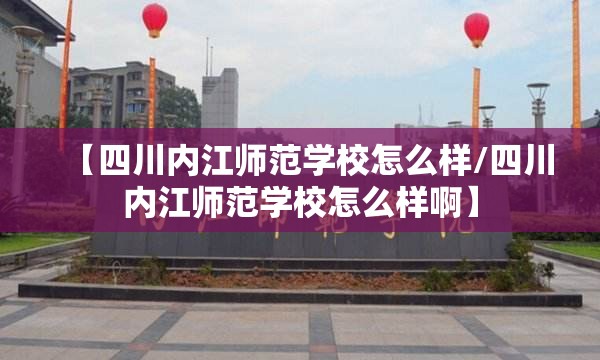 【四川内江师范学校怎么样/四川内江师范学校怎么样啊】 【四川内江师范学校怎么样/四川内江师范学校怎么样啊】