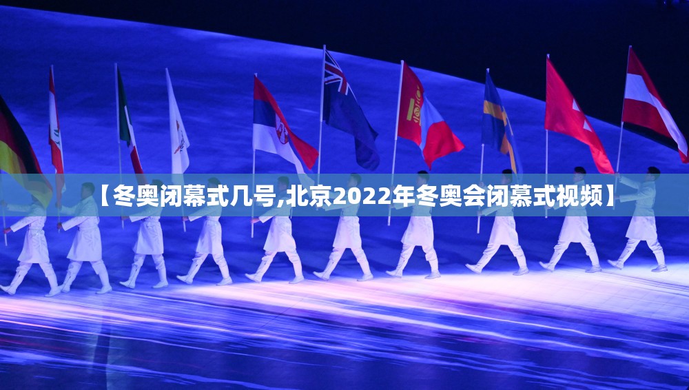 【冬奥闭幕式几号,北京2022年冬奥会闭慕式视频】