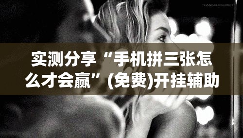 实测分享“手机拼三张怎么才会赢”(免费)开挂辅助教学(最新辅助开挂教程)