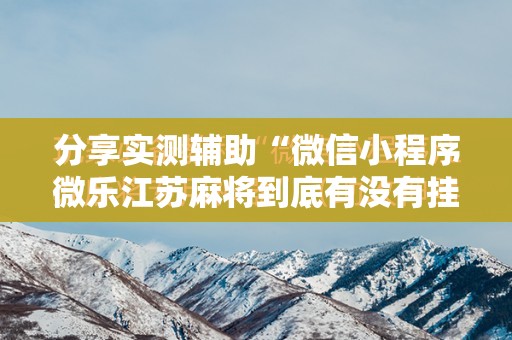分享实测辅助“微信小程序微乐江苏麻将到底有没有挂”细辅助教程分享