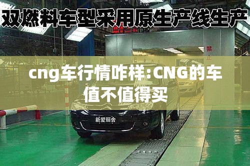 cng车行情咋样:CNG的车值不值得买 cng车行情咋样:CNG的车值不值得买