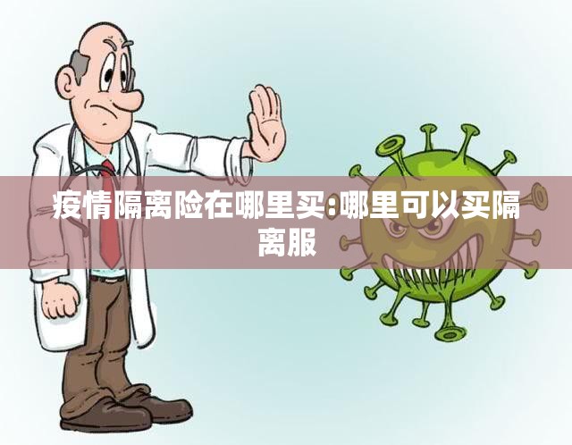 疫情隔离险在哪里买:哪里可以买隔离服 疫情隔离险在哪里买:哪里可以买隔离服