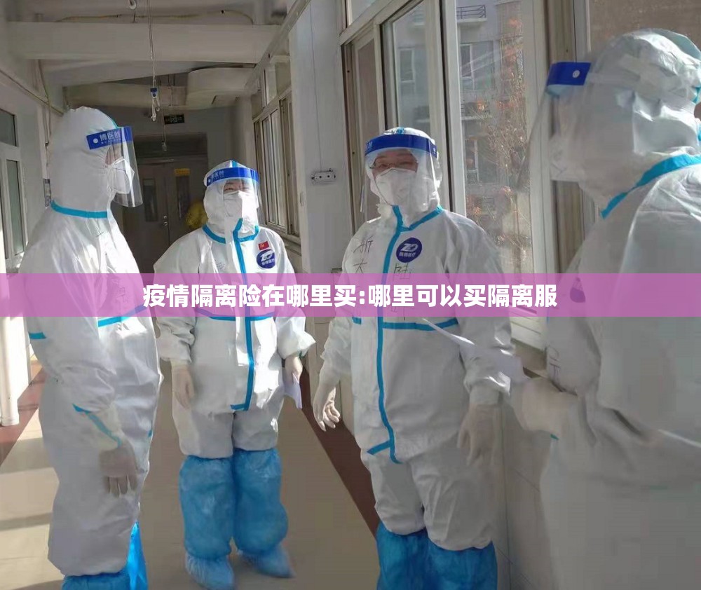 疫情隔离险在哪里买:哪里可以买隔离服 疫情隔离险在哪里买:哪里可以买隔离服