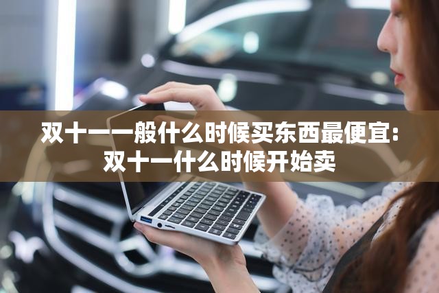 双十一一般什么时候买东西最便宜:双十一什么时候开始卖