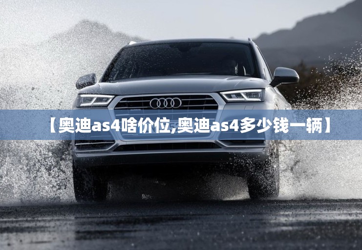 【奥迪as4啥价位,奥迪as4多少钱一辆】 【奥迪as4啥价位,奥迪as4多少钱一辆】