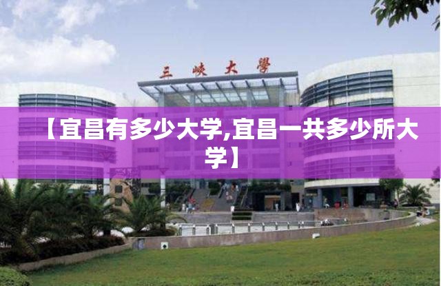 【宜昌有多少大学,宜昌一共多少所大学】 【宜昌有多少大学,宜昌一共多少所大学】