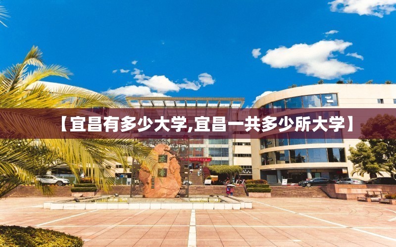 【宜昌有多少大学,宜昌一共多少所大学】 【宜昌有多少大学,宜昌一共多少所大学】