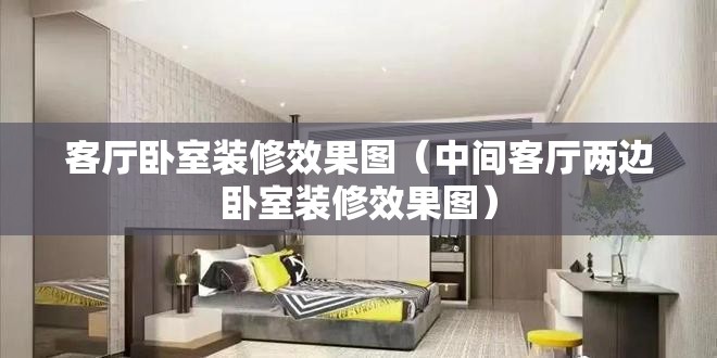 客厅卧室装修效果图（中间客厅两边卧室装修效果图）