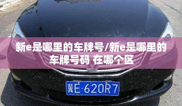 新e是哪里的车牌号/新e是哪里的车牌号码 在哪个区 新e是哪里的车牌号/新e是哪里的车牌号码 在哪个区