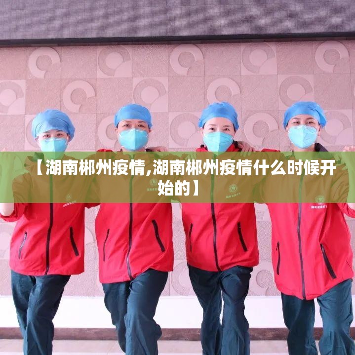 【湖南郴州疫情,湖南郴州疫情什么时候开始的】 【湖南郴州疫情,湖南郴州疫情什么时候开始的】
